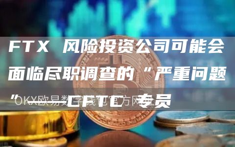 FT 风险投资公司可能会面临尽职调查的“严重问题”——CFTC 专员-第1张图片-交易所